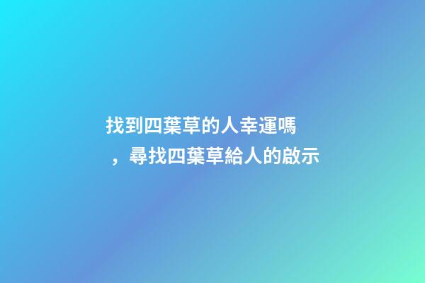 找到四葉草的人幸運嗎，尋找四葉草給人的啟示-第1張-觀點-玄機派